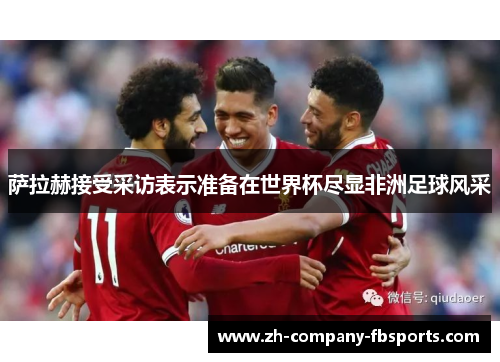 萨拉赫接受采访表示准备在世界杯尽显非洲足球风采 萨拉赫接受采访表示准备在世界杯尽显非洲足球风采