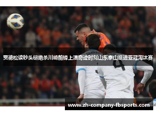 贾德松读秒头槌绝杀川崎前锋上演奇迹时刻山东泰山挺进亚冠淘汰赛 贾德松读秒头槌绝杀川崎前锋上演奇迹时刻山东泰山挺进亚冠淘汰赛
