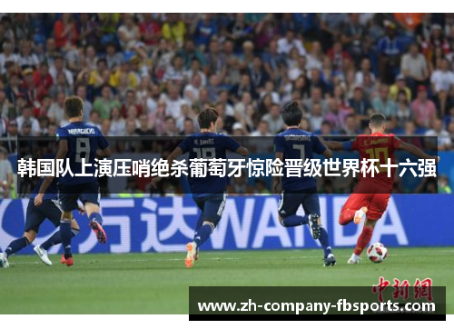 韩国队上演压哨绝杀葡萄牙惊险晋级世界杯十六强 韩国队上演压哨绝杀葡萄牙惊险晋级世界杯十六强