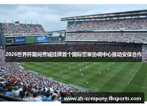 2026世界杯期间费城挂牌首个国际警察协调中心推动安保合作
