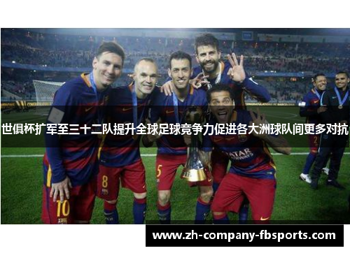 世俱杯扩军至三十二队提升全球足球竞争力促进各大洲球队间更多对抗