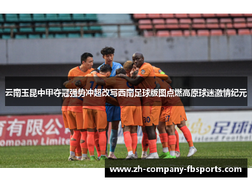 云南玉昆中甲夺冠强势冲超改写西南足球版图点燃高原球迷激情纪元 云南玉昆中甲夺冠强势冲超改写西南足球版图点燃高原球迷激情纪元