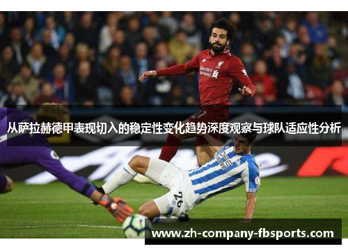 从萨拉赫德甲表现切入的稳定性变化趋势深度观察与球队适应性分析